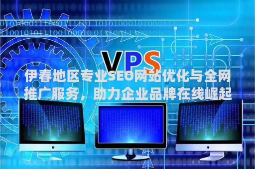 伊春地区专业SEO网站优化与全网推广服务，助力企业品牌在线崛起