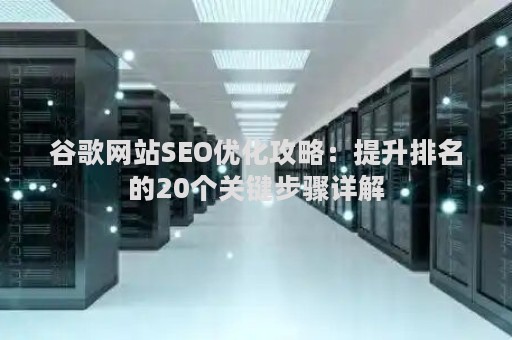 谷歌网站SEO优化攻略：提升排名的20个关键步骤详解