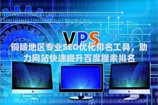 铜陵地区专业SEO优化排名工具，助力网站快速提升百度搜索排名