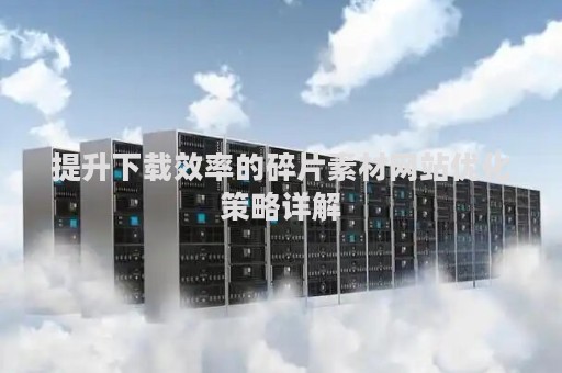 提升下载效率的碎片素材网站优化策略详解