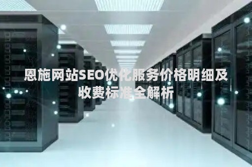 恩施网站SEO优化服务价格明细及收费标准全解析