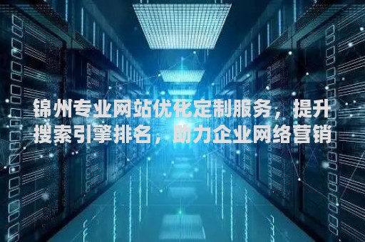 锦州专业网站优化定制服务，提升搜索引擎排名，助力企业网络营销