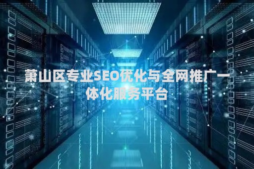 萧山区专业SEO优化与全网推广一体化服务平台