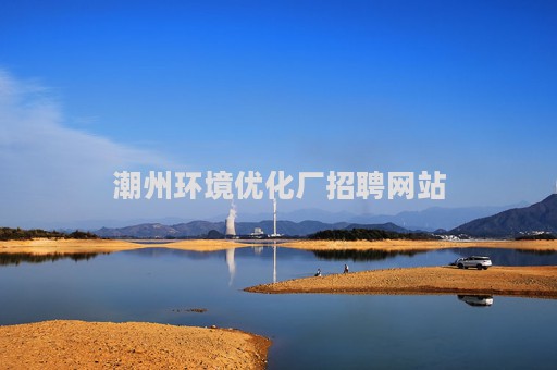 潮州环境优化厂招聘网站（潮州环保公司哪家好）