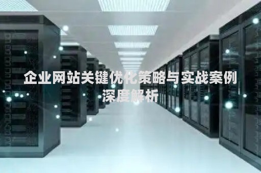 企业网站关键优化策略与实战案例深度解析