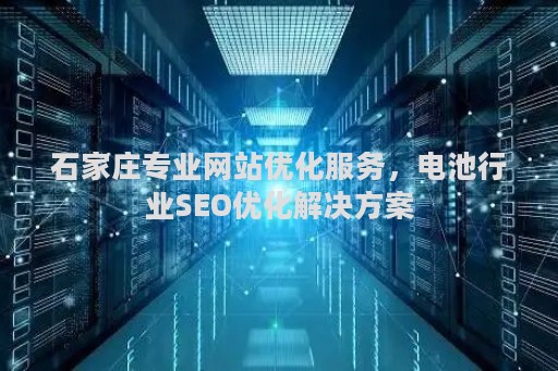 石家庄专业网站优化服务，电池行业SEO优化解决方案