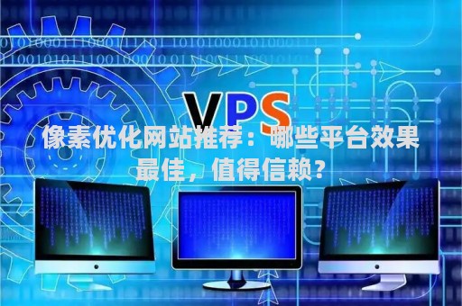 像素优化网站推荐：哪些平台效果最佳，值得信赖？