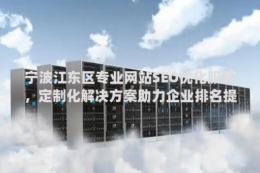 宁波江东区专业网站SEO优化服务,定制化解决方案助力企业排名提升 宁波江东区专业网站SEO优化服务,定制化解决方案助力企业排名提升