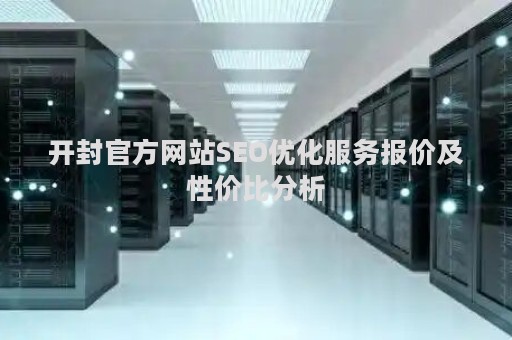 开封官方网站SEO优化服务报价及性价比分析 开封官方网站SEO优化服务报价及性价比分析