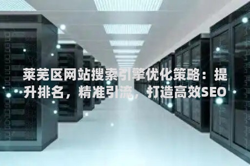 莱芜区网站搜索引擎优化策略：提升排名，精准引流，打造高效SEO方案