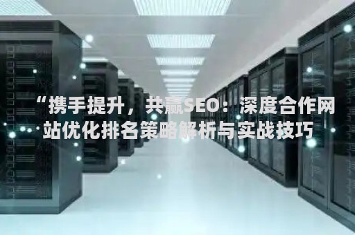 “携手提升，共赢SEO：深度合作网站优化排名策略解析与实战技巧