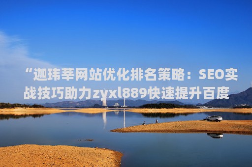 “迦玮莘网站优化排名策略：SEO实战技巧助力zyxl889快速提升百度搜索排名