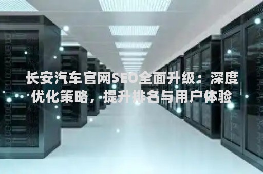 长安汽车官网SEO全面升级：深度优化策略，提升排名与用户体验