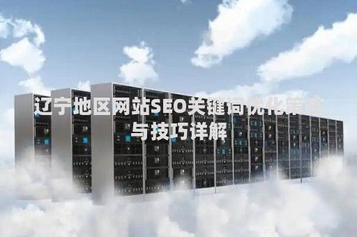 辽宁地区网站SEO关键词优化策略与技巧详解 辽宁地区网站SEO关键词优化策略与技巧详解