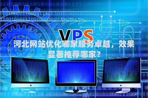河北网站优化哪家服务卓越，效果显著推荐哪家？