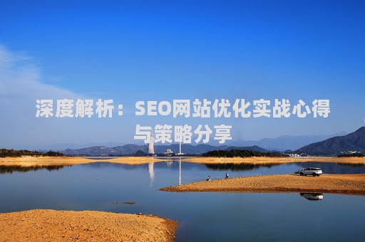 深度解析:SEO网站优化实战心得与策略分享 深度解析:SEO网站优化实战心得与策略分享