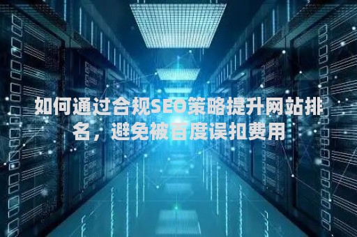 如何通过合规SEO策略提升网站排名，避免被百度误扣费用