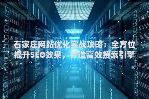石家庄网站优化实战攻略：全方位提升SEO效果，打造高效搜索引擎排名