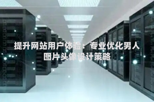 提升网站用户体验：专业优化男人图片头像设计策略