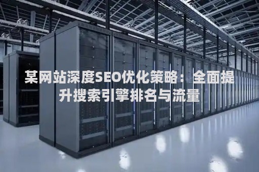 某网站深度SEO优化策略：全面提升搜索引擎排名与流量